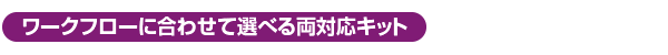 ワークフローに合わせて選べる両対応キット"