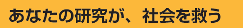 あなたの研究が、社会を救う